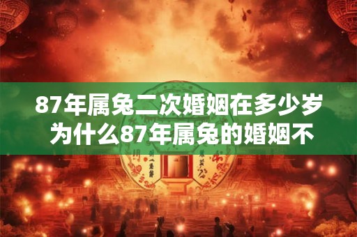87年属兔二次婚姻在多少岁 为什么87年属兔的婚姻不顺