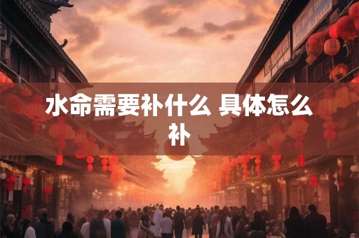 水命需要补什么 具体怎么补 水命需要补什么 具体怎么补