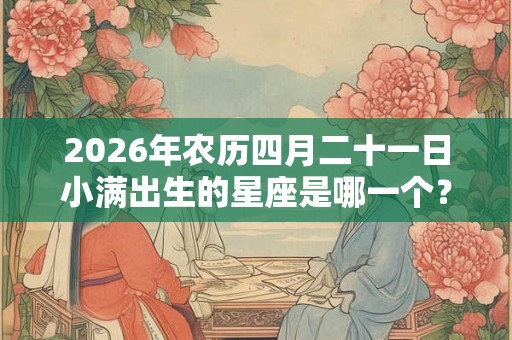 2026年农历四月二十一日小满出生的星座是哪一个？