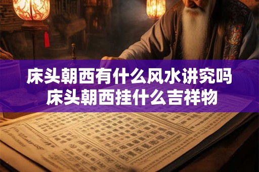 床头朝西有什么风水讲究吗 床头朝西挂什么吉祥物