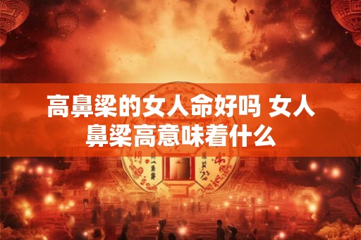 高鼻梁的女人命好吗 女人鼻梁高意味着什么