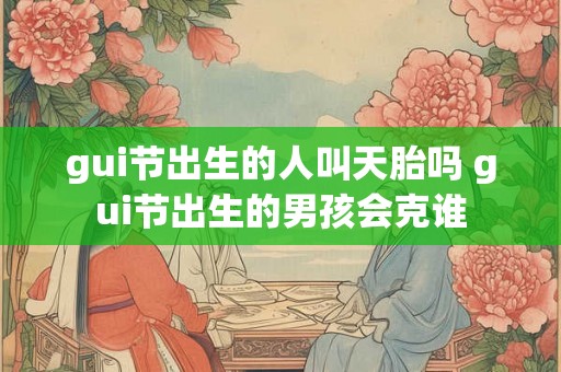 gui节出生的人叫天胎吗 gui节出生的男孩会克谁