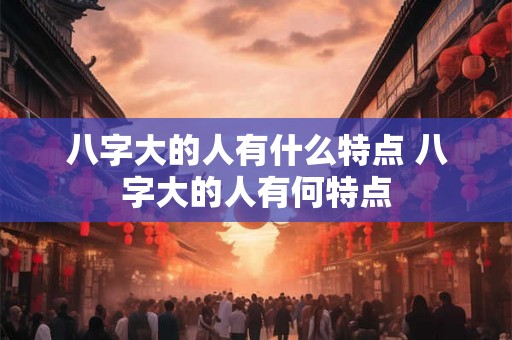 八字大的人有什么特点 八字大的人有何特点