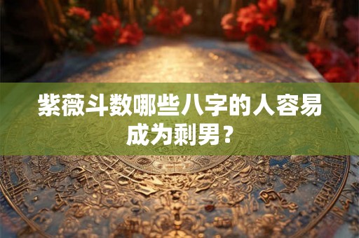 紫薇斗数哪些八字的人容易成为剩男？