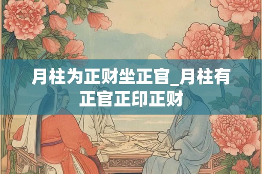 月柱为正财坐正官_月柱有正官正印正财 月柱为正财坐正官_月柱有正官正印正财