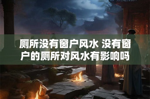 厕所没有窗户风水 没有窗户的厕所对风水有影响吗