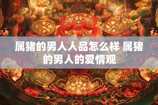 属猪的男人人品怎么样 属猪的男人的爱情观