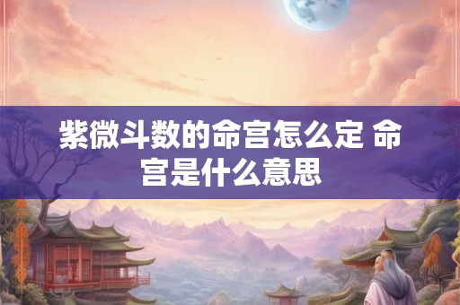 紫微斗数的命宫怎么定 命宫是什么意思