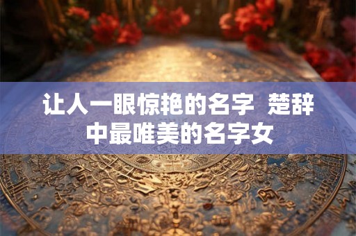 让人一眼惊艳的名字  楚辞中最唯美的名字女