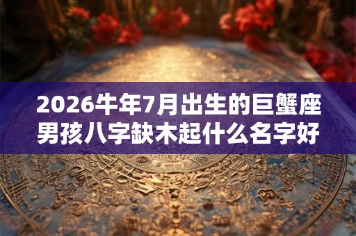 2026牛年7月出生的巨蟹座男孩八字缺木起什么名字好