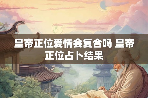 皇帝正位爱情会复合吗 皇帝正位占卜结果