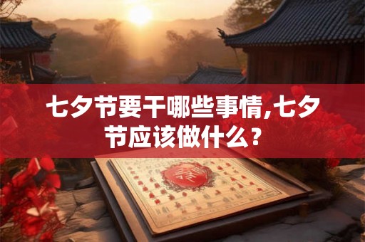 七夕节要干哪些事情,七夕节应该做什么? 七夕节要干哪些事情,七夕节应该做什么?