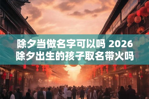 除夕当做名字可以吗 2026除夕出生的孩子取名带火吗