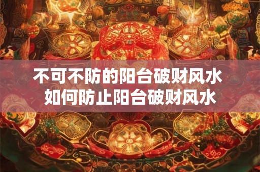 不可不防的阳台破财风水 如何防止阳台破财风水
