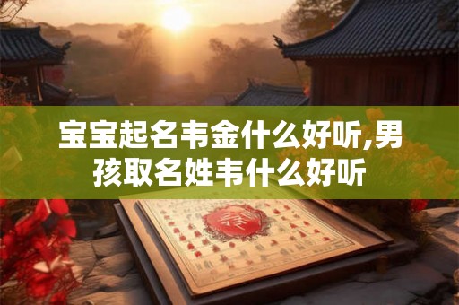 宝宝起名韦金什么好听,男孩取名姓韦什么好听