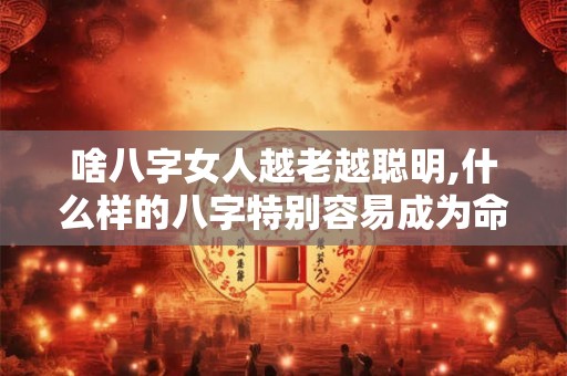 啥八字女人越老越聪明,什么样的八字特别容易成为命理师？