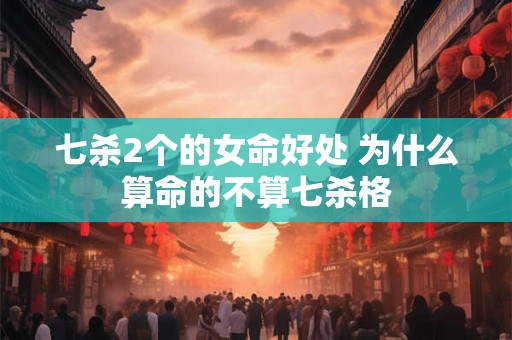 七杀2个的女命好处 为什么算命的不算七杀格