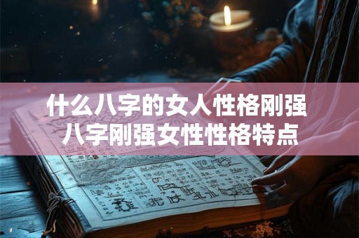 什么八字的女人性格刚强 八字刚强女性性格特点 什么八字的女人性格刚强 八字刚强女性性格特点