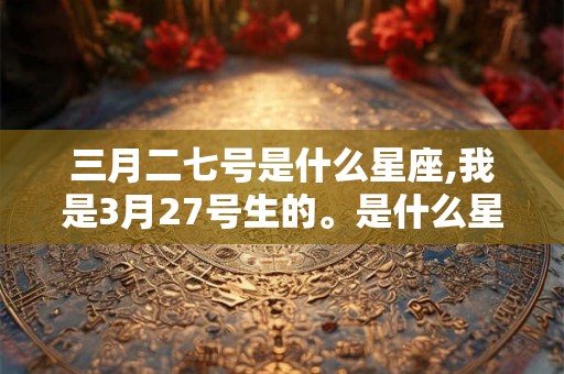 三月二七号是什么星座,我是3月27号生的。是什么星座