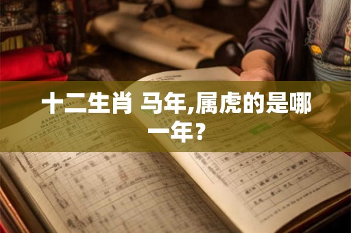 十二生肖 马年,属虎的是哪一年？