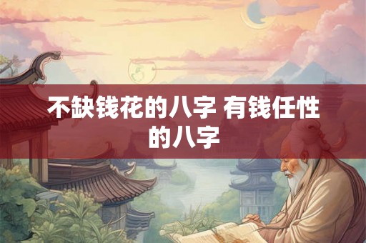 不缺钱花的八字 有钱任性的八字 不缺钱花的八字 有钱任性的八字