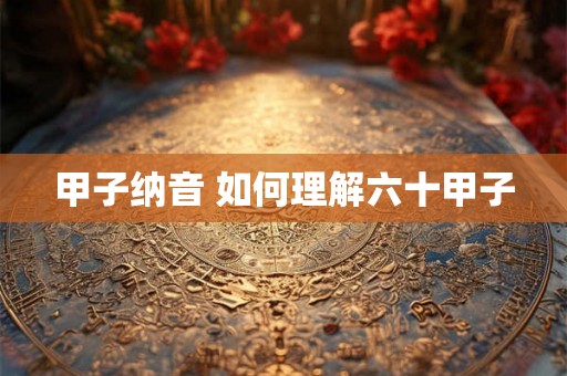 甲子纳音 如何理解六十甲子