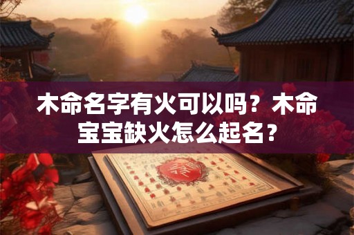 木命名字有火可以吗？木命宝宝缺火怎么起名？