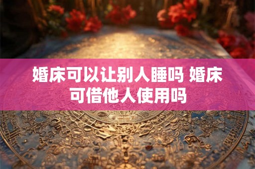 婚床可以让别人睡吗 婚床可借他人使用吗