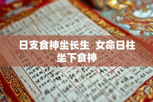 日支食神坐长生 女命日柱坐下食神 日支食神坐长生 女命日柱坐下食神