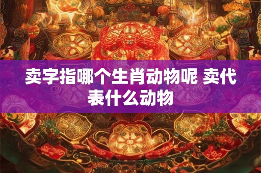 卖字指哪个生肖动物呢 卖代表什么动物