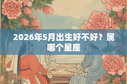 2026年5月出生好不好？属哪个星座