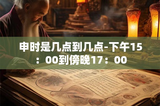 申时是几点到几点-下午15:00到傍晚17:00 申时是几点到几点-下午15:00到傍晚17:00