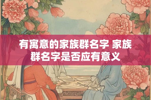 有寓意的家族群名字 家族群名字是否应有意义
