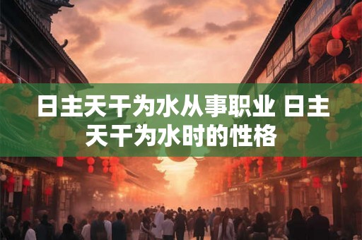 日主天干为水从事职业 日主天干为水时的性格 日主天干为水从事职业 日主天干为水时的性格