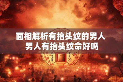 面相解析有抬头纹的男人 男人有抬头纹命好吗