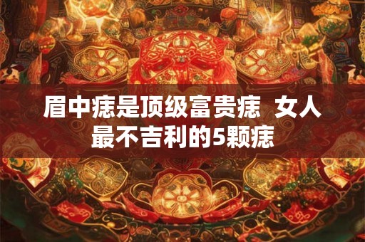 眉中痣是顶级富贵痣  女人最不吉利的5颗痣