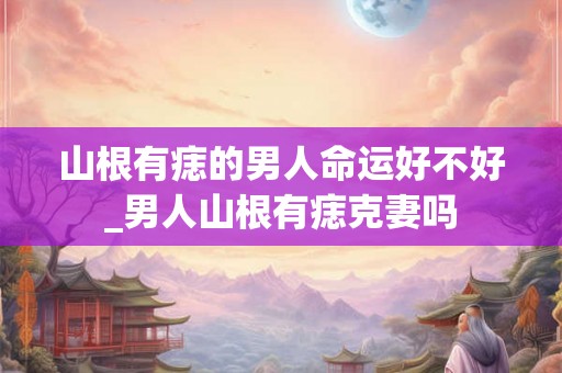 山根有痣的男人命运好不好_男人山根有痣克妻吗
