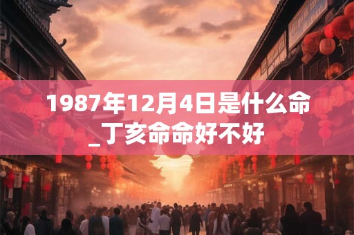 1987年12月4日是什么命_丁亥命命好不好 1987年12月4日是什么命_丁亥命命好不好