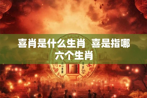 喜肖是什么生肖  喜是指哪六个生肖