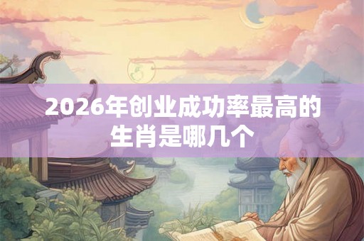 2026年创业成功率最高的生肖是哪几个