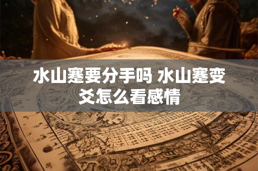 水山蹇要分手吗 水山蹇变爻怎么看感情