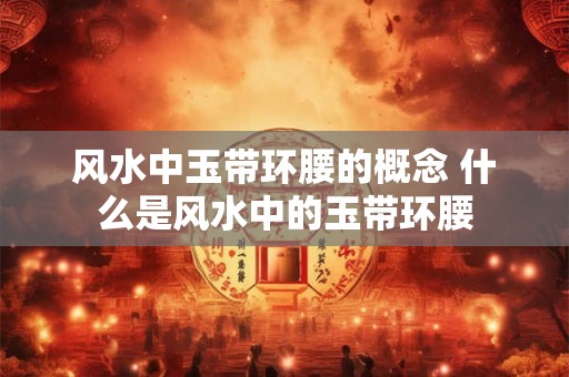 风水中玉带环腰的概念 什么是风水中的玉带环腰