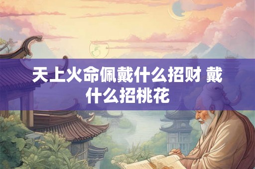 天上火命佩戴什么招财 戴什么招桃花