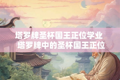 塔罗牌圣杯国王正位学业  塔罗牌中的圣杯国王正位是怎么解的