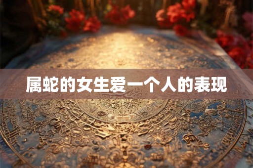 属蛇的女生爱一个人的表现