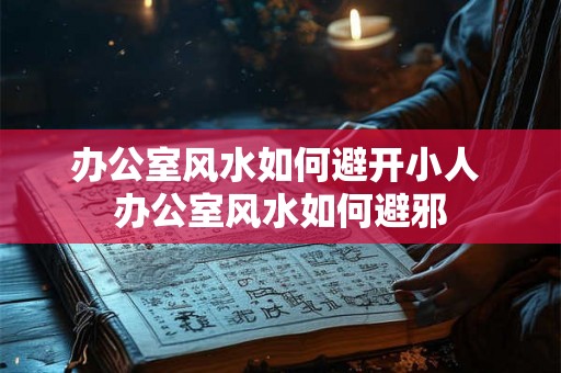 办公室风水如何避开小人 办公室风水如何避邪