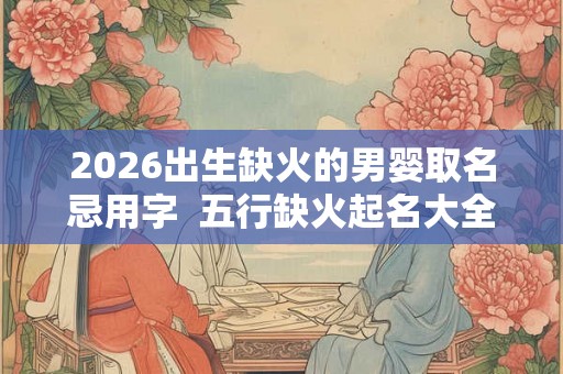 2026出生缺火的男婴取名忌用字  五行缺火起名大全