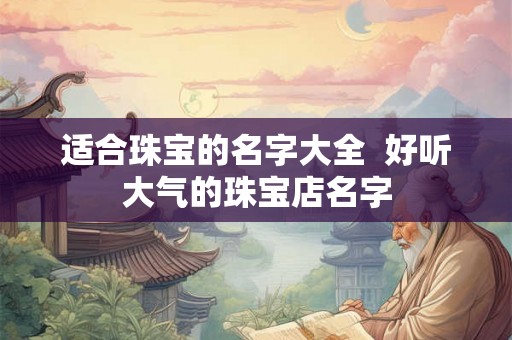 适合珠宝的名字大全  好听大气的珠宝店名字