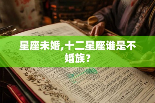 星座未婚,十二星座谁是不婚族? 星座未婚,十二星座谁是不婚族?