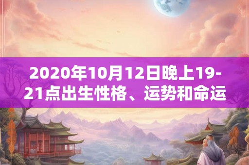 2020年10月12日晚上19-21点出生性格、运势和命运 2020年10月12日晚上19-21点出生性格、运势和命运